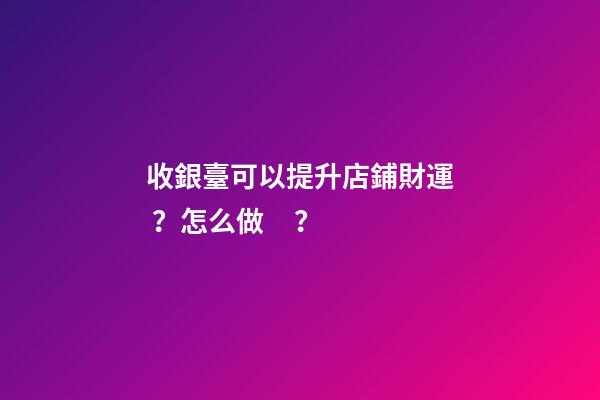收銀臺可以提升店鋪財運？怎么做？